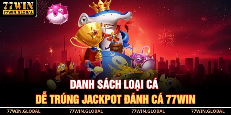 Danh sách loại cá dễ trúng jackpot đánh cá 77WIN