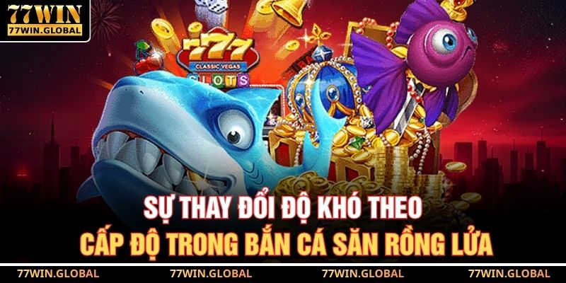 Sự thay đổi độ khó theo cấp độ trong bắn cá săn rồng lửa
